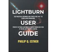 LightBurn User Guide: The Practical Beginner and Stress Free Way to Learn Laser Engraving, Perfect Settings and Build a Faster Workflow Even If You’re Just Getting Started