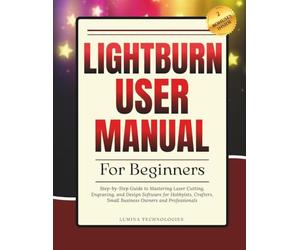 Lightburn User Manual for Beginners: Step-by-Step Guide to Mastering Laser Cutting, Engraving, and Design Software for Hobbyists, Crafters, Small ... and Professionals (Lumina Tech Blueprints)