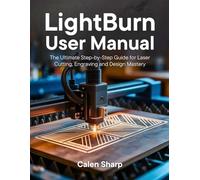 LightBurn User Manual: The Ultimate Step-by-Step Guide for Laser Cutting, Engraving and Design Mastery