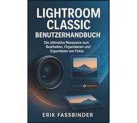 Lightroom Classic Benutzerhandbuch: Die ultimative Ressource zum Bearbeiten, Organisieren und Exportieren von Fotos