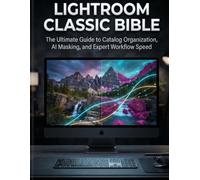 Lightroom Classic Bible: The Ultimate Guide to Catalog Organization, AI Masking, and Expert Workflow Speed
