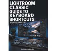 Lightroom Classic Guide to Keyboard Shortcuts: Master Faster Photo Editing, Culling, Exporting, and More