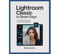 Lightroom Classic in 7 Days: A Beginner’s Guide to Stunning Edits Fast