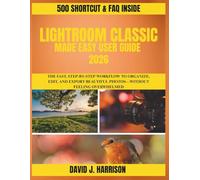 LIGHTROOM CLASSIC MADE EASY USER GUIDE 2026: The Fast, Step-by-Step Workflow to Organize, Edit, and Export Beautiful Photos-Without Feeling Overwhelmed