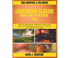 LIGHTROOM CLASSIC MADE EASY USER GUIDE 2026: The Fast, Step-by-Step Workflow to Organize, Edit, and Export Beautiful Photos-Without Feeling Overwhelmed
