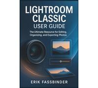 Lightroom Classic User Guide: The Ultimate Resource for Editing, Organizing, and Exporting Photos