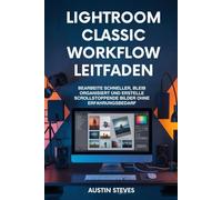 Lightroom Classic Workflow Leitfaden: Bearbeite Schneller, Bleib Organisiert Und Erstelle Scrollstoppende Bilder Ohne Erfahrungsbedarf