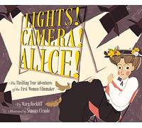 Lights! Camera! Alice!: The Thrilling True Adventures of the First Woman Filmmaker