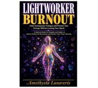 Lightworker Burnout: Heal Compassion Fatigue and Protect Your Energy Without Losing Your Spark: A Spiritual Guide for Empaths and Healers to Restore Vitality, Set Boundaries, and Reclaim Their Power