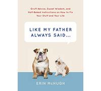 Like My Father Always Said...: Gruff Advice, Sweet Wisdom, and Half-Baked Instructions on How to Fix Your Stuff and Your Life