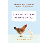 Like My Mother Always Said...: Wise Words, Witty Warnings, and Odd Advice We Never Forget