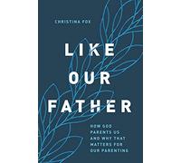 Like Our Father: How God Parents Us and Why That Matters for Our Parenting