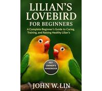 LILIAN'S LOVEBIRD FOR BEGINNERS: A Complete Beginner’s Guide to Caring, Training, and Raising Healthy Lilian’s Lovebirds.