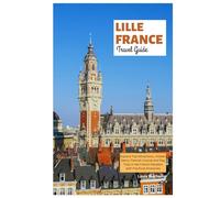 Lille France Travel Guide: Explore Top Attractions, Hidden Gems, Flemish Cuisine and Day Trips in the French Flanders with Practical Itineraries