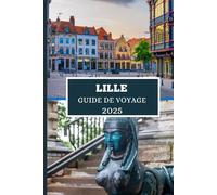 LILLE GUIDE DE VOYAGE 2025: Découvrez des joyaux cachés, des secrets locaux et des aventures inoubliables