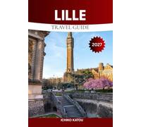 LILLE TRAVEL GUIDE 2027: The Complete Guide to Exploring Lille Like a Local - Discover Top Attractions, Old Town, French Cuisine, Culture, Day Trips and More