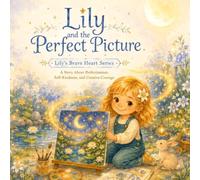 Lily and the Perfect Picture: A Story About Perfectionism, Self-Kindness, and Creative Courage (Lily’s Brave Heart Series)