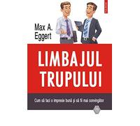 Limbajul trupului. Cum sa faci o impresie buna si sa fii mai convingator - Max A. Eggert