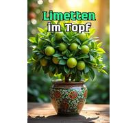 Limetten im Topf: Ein vollständiger Leitfaden zum Anbau von Limetten, ihrer Pflege, Blüte, Fruchtbildung und zum Umgang mit Problemen