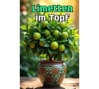 Limetten im Topf: Ein vollständiger Leitfaden zum Anbau von Limetten, ihrer Pflege, Blüte, Fruchtbildung und zum Umgang mit Problemen