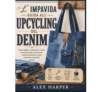 L'impavida guida all'upcycling del denim: Come tagliare, preparare e cucire vecchi jeans per creare borse e borsoni premium senza intasare la macchina di casa