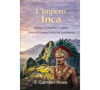 L'Impero Inca: Ascesa, Conquista E Caduta Della Più Grande Civiltà Del Sud America