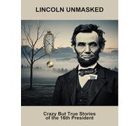 Lincoln Unmasked: Crazy But True Stories Of The 16Th President