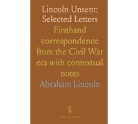 Lincoln Unsent: Selected Letters: Firsthand correspondence from the Civil War era with contextual notes