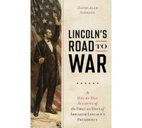Lincoln's Road to War: A Day-By-Day Account of the First 60 Days of Abraham Lincoln's Presidency