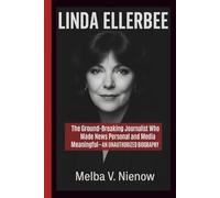 LINDA ELLERBEE: The Ground-Breaking Journalist Who Made News Personal and Media Meaningful-AN UNAUTHORIZED BIOGRAPHY