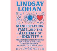 Lindsay Lohan: Manifestation, Fame, and the Alchemy of Identity: From Breakdown to Breakthrough: How to Rewrite Your Story, Raise Your Frequency, and Attract Everything You Want