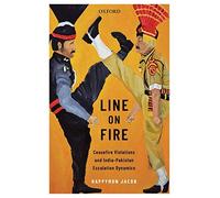 Line on Fire: Ceasefire Violations and India-Pakistan Escalation Dynamics (Oxford International Relations in South Asia)