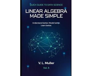 Linear Algebra Made Simple: Understand better. Model better. Learn better.: 5 (Quick Guide to Data Science)