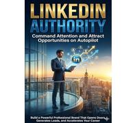 LinkedIn Authority: Command Attention and Attract Opportunities on Autopilot: Build a Powerful Professional Brand That Opens Doors, Generates Leads, and Accelerates Your Career