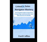 LinkedIn Sales Navigator Mastery: The Complete Guide to Advanced Prospecting, Lead Generation, and Sales Success on LinkedIn
