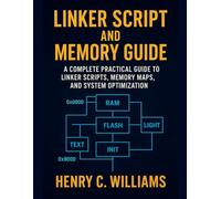 LINKER SCRIPT AND MEMORY GUIDE:: A Complete Practical Guide to Linker Scripts, Memory Maps, and System Optimization