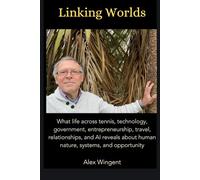 Linking Worlds: What life across tennis, technology, government, entrepreneurship, travel, relationships, and AI reveals about human nature, systems, and opportunity