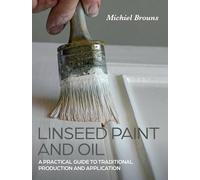 Linseed Paint and Oil : A Practical Guide to Traditional Production and Application