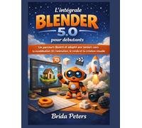 L'intégrale Blender 5.0 pour débutants: Un parcours illustré et adapté aux seniors vers la modélisation 3D, l'animation, le rendu et la création visuelle