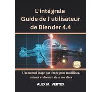 L'intégrale Guide de l'utilisateur de Blender 4.4: Un manuel étape par étape pour modéliser, animer et donner vie à vos idées