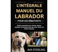 L'INTÉGRALE MANUEL DU LABRADOR POUR LES DÉBUTANTS: Guide essentiel pour choisir, élever, éduquer et prendre soin de votre chien, du chiot à l'adulte. (La Série du Guide du Maître Chien)