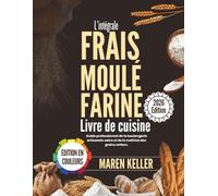 L'intégralité LIVRE DE RECETTES À BASE DE FARINE FRAÎCHEMENT MOULUE: Guide professionnel de la boulangerie artisanale saine et de la maîtrise des céréales complètes
