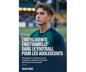 L'intelligence émotionnelle dans le football pour les adolescents: Développer la confiance en soi, maîtriser la pression et être plus performant sous pression