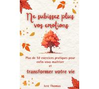 L'intelligence Emotionnelle Ne subissez plus vos émotions: Plus de 50 exercices pratiques pour enfin vous maitriser et transformer votre vie