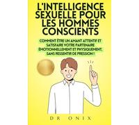 L'INTELLIGENCE SEXUELLE POUR LES HOMMES CONSCIENTS: Comment être un amant attentif et satisfaire votre partenaire émotionnellement et physiquement, SANS ressentir de pression ! (sexualité)