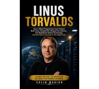 LINUS TORVALDS: How a Silent Programmer from Finland Built Linux, Created Git, Shaped the Internet, Redefined Global Technology and the Path to Success in the Digital Age