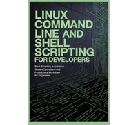 LINUX COMMAND LINE AND SHELL SCRIPTING FOR DEVELOPERS: Bash Scripting Automation System Operations and Productivity Workflows for Engineers