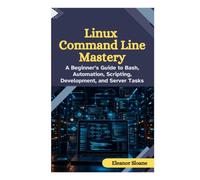 Linux Command Line Mastery: A Beginner’s Guide to Bash, Automation, Scripting, Development, and Server Tasks