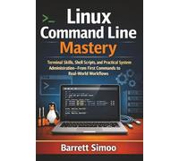 Linux Command Line Mastery: Terminal Skills, Shell Scripts, and Practical System Administration, From First Commands to Real-World Workflows