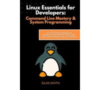 Linux Essentials for Developers: Command Line Mastery & System Programming: Learn Shell Scripting, Debugging, File Management, and Performance Tuning ... Smarter Software on Open-Source Systems